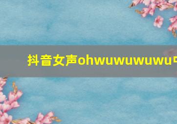 抖音女声ohwuwuwuwu中文