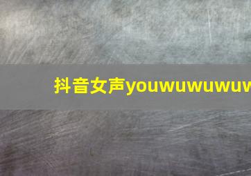 抖音女声youwuwuwuwu