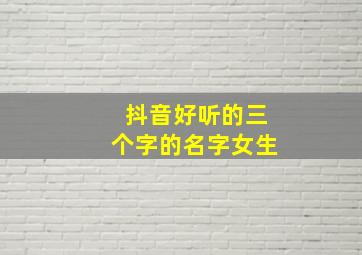 抖音好听的三个字的名字女生