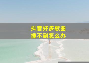 抖音好多歌曲搜不到怎么办