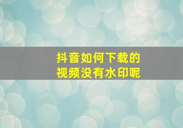 抖音如何下载的视频没有水印呢