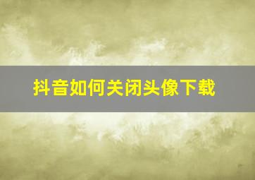 抖音如何关闭头像下载