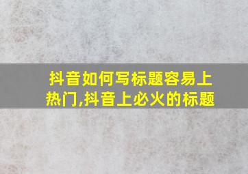 抖音如何写标题容易上热门,抖音上必火的标题