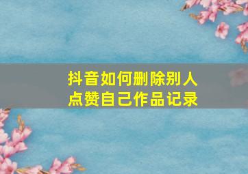 抖音如何删除别人点赞自己作品记录