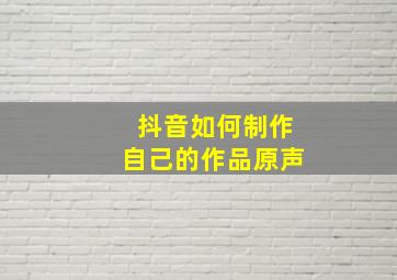 抖音如何制作自己的作品原声