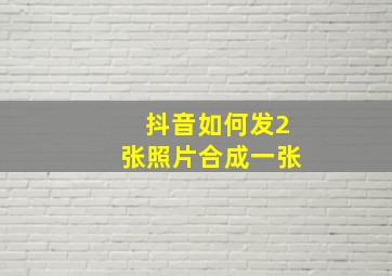 抖音如何发2张照片合成一张