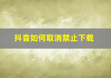 抖音如何取消禁止下载