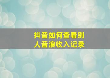 抖音如何查看别人音浪收入记录