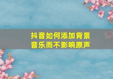 抖音如何添加背景音乐而不影响原声