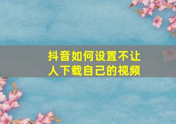 抖音如何设置不让人下载自己的视频