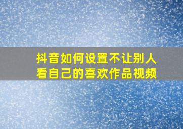 抖音如何设置不让别人看自己的喜欢作品视频