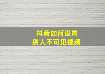 抖音如何设置别人不可见视频