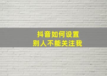 抖音如何设置别人不能关注我