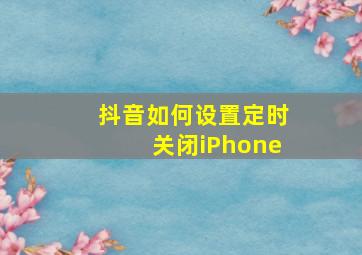 抖音如何设置定时关闭iPhone