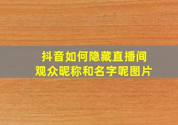 抖音如何隐藏直播间观众昵称和名字呢图片