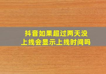 抖音如果超过两天没上线会显示上线时间吗