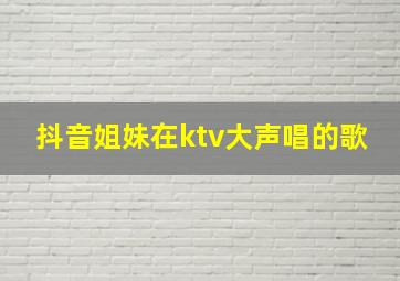 抖音姐妹在ktv大声唱的歌