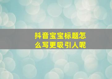 抖音宝宝标题怎么写更吸引人呢