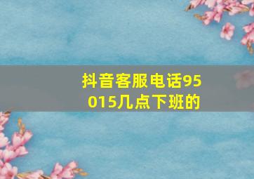 抖音客服电话95015几点下班的