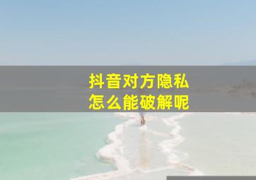 抖音对方隐私怎么能破解呢