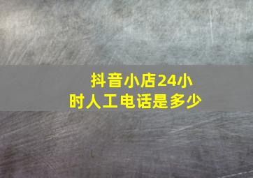 抖音小店24小时人工电话是多少