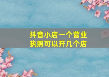 抖音小店一个营业执照可以开几个店