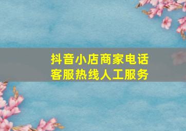 抖音小店商家电话客服热线人工服务