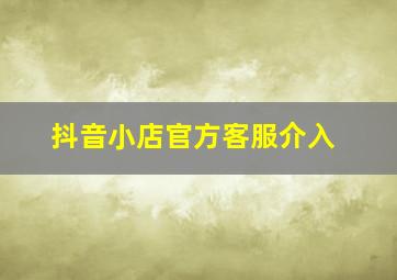 抖音小店官方客服介入