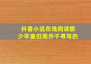 抖音小说在线阅读狼少年重归南乔千寻写的