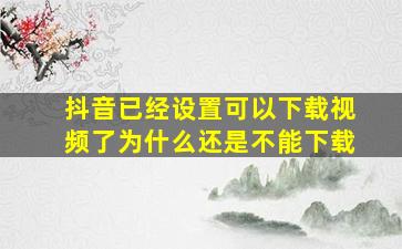 抖音已经设置可以下载视频了为什么还是不能下载