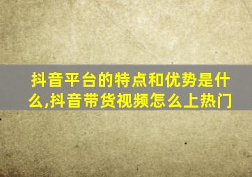 抖音平台的特点和优势是什么,抖音带货视频怎么上热门