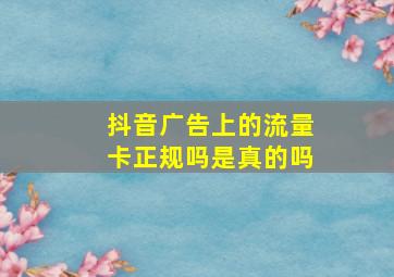 抖音广告上的流量卡正规吗是真的吗