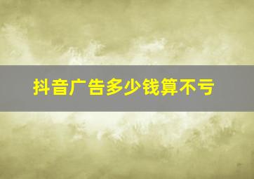 抖音广告多少钱算不亏