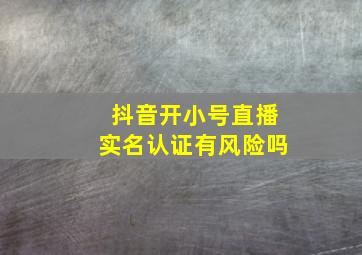 抖音开小号直播实名认证有风险吗