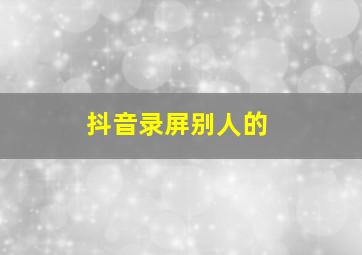 抖音录屏别人的