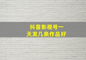 抖音影视号一天发几条作品好