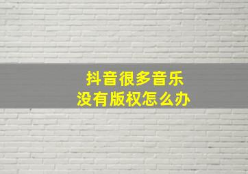 抖音很多音乐没有版权怎么办