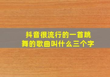 抖音很流行的一首跳舞的歌曲叫什么三个字