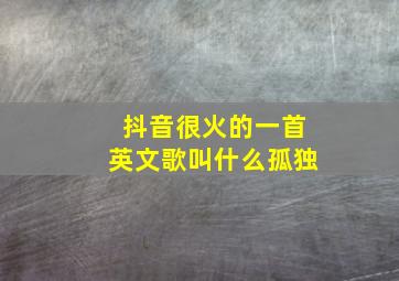 抖音很火的一首英文歌叫什么孤独