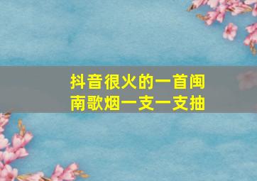 抖音很火的一首闽南歌烟一支一支抽