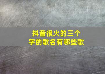 抖音很火的三个字的歌名有哪些歌