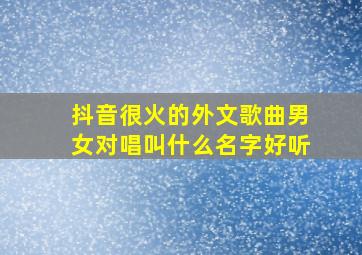 抖音很火的外文歌曲男女对唱叫什么名字好听