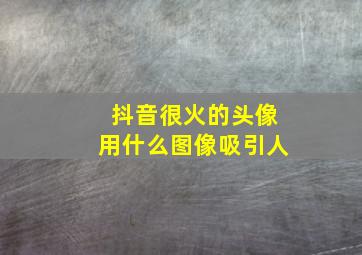 抖音很火的头像用什么图像吸引人