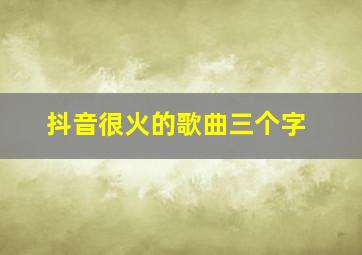 抖音很火的歌曲三个字