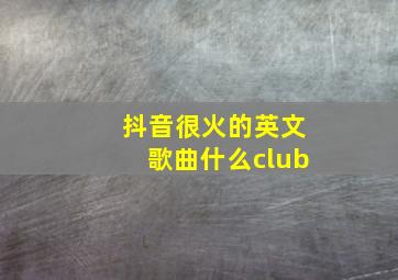 抖音很火的英文歌曲什么club