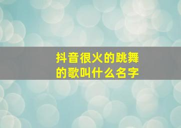 抖音很火的跳舞的歌叫什么名字