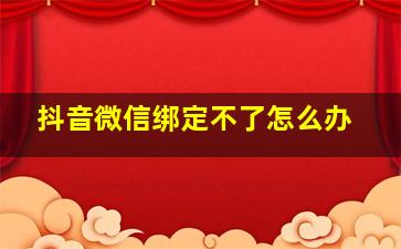 抖音微信绑定不了怎么办