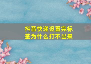 抖音快递设置完标签为什么打不出来