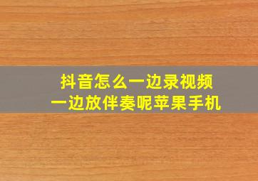 抖音怎么一边录视频一边放伴奏呢苹果手机