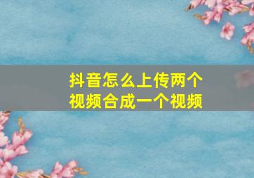 抖音怎么上传两个视频合成一个视频